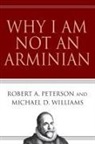 Robert A Peterson, Robert A. Peterson, Robert A./ Williams Peterson, Michael D Williams, Michael D. Williams - Why I Am Not an Arminian