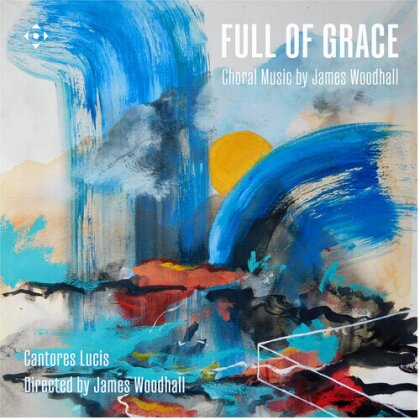 Cantores Lucis, James Woodhall & James Woodhall - Full Of Grace - Choral Music By James Woodhall